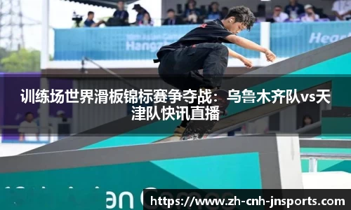 训练场世界滑板锦标赛争夺战：乌鲁木齐队vs天津队快讯直播