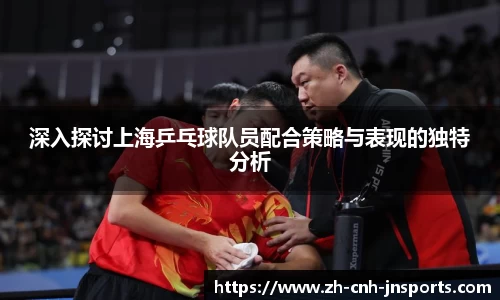 深入探讨上海乒乓球队员配合策略与表现的独特分析